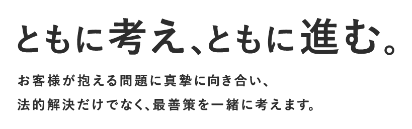 ともに考え、ともに進む。問題1件1件に真摯に向き合い、法的解決だけでなく、最善策を一緒に考えます。